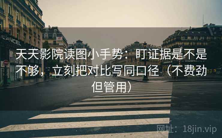 天天影院读图小手势:盯证据是不是不够,立刻把对比写同口径(不费劲但管用) 天天影院读图小手势:盯证据是不是不够,立刻把对比写同口径(不费劲但管用)