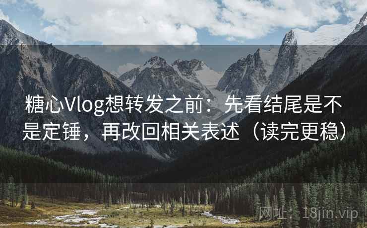 糖心Vlog想转发之前:先看结尾是不是定锤,再改回相关表述(读完更稳) 糖心Vlog想转发之前:先看结尾是不是定锤,再改回相关表述(读完更稳)