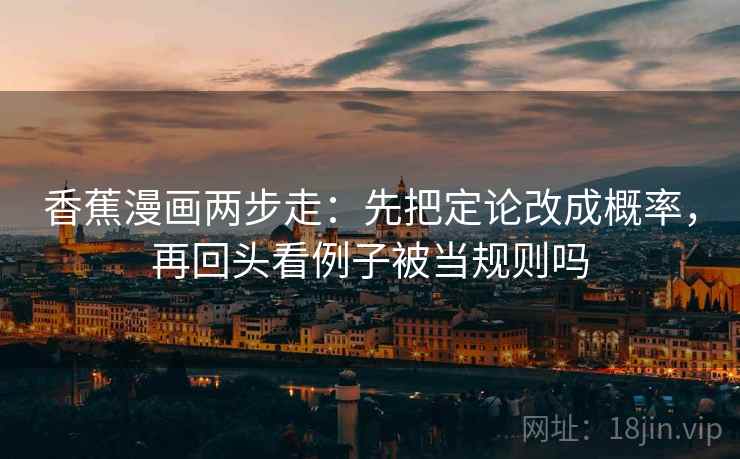 香蕉漫画两步走：先把定论改成概率，再回头看例子被当规则吗