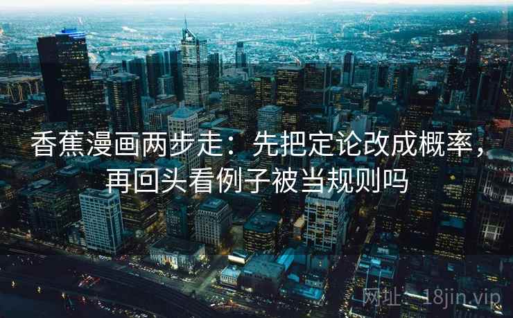 香蕉漫画两步走：先把定论改成概率，再回头看例子被当规则吗