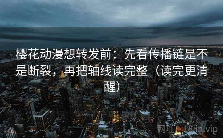 樱花动漫想转发前：先看传播链是不是断裂，再把轴线读完整（读完更清醒）
