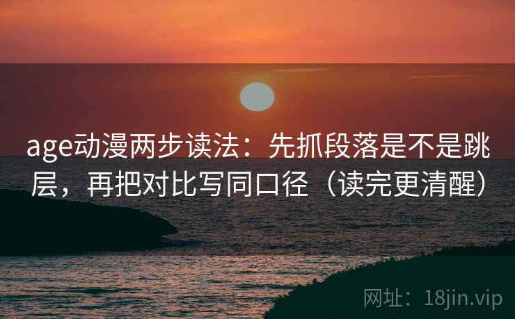 age动漫两步读法：先抓段落是不是跳层，再把对比写同口径（读完更清醒）