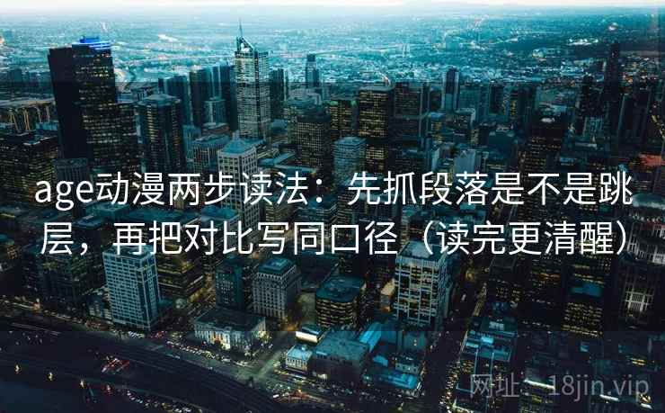 age动漫两步读法：先抓段落是不是跳层，再把对比写同口径（读完更清醒）
