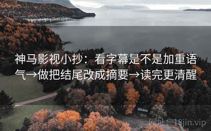 神马影视小抄：看字幕是不是加重语气→做把结尾改成摘要→读完更清醒
