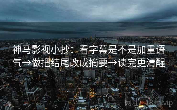 神马影视小抄：看字幕是不是加重语气→做把结尾改成摘要→读完更清醒