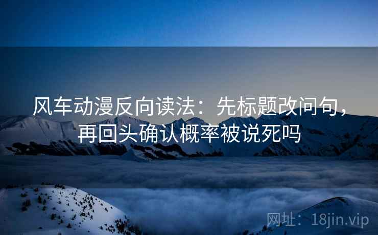 风车动漫反向读法：先标题改问句，再回头确认概率被说死吗