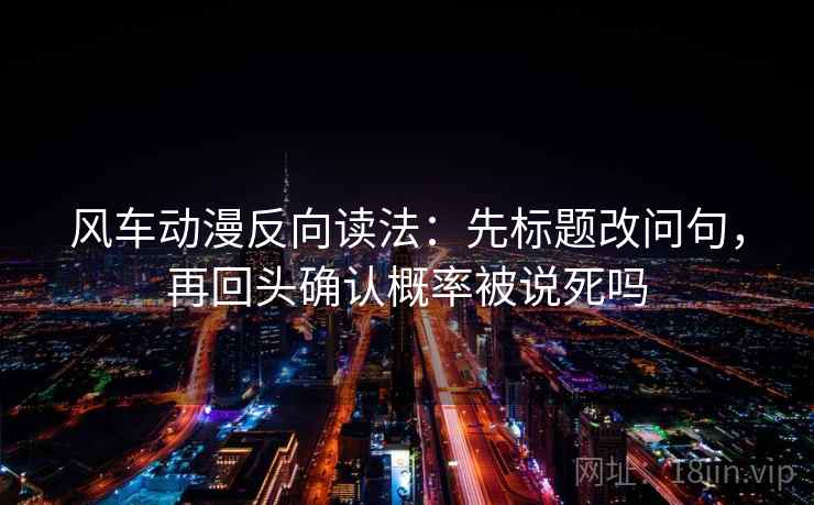 风车动漫反向读法：先标题改问句，再回头确认概率被说死吗