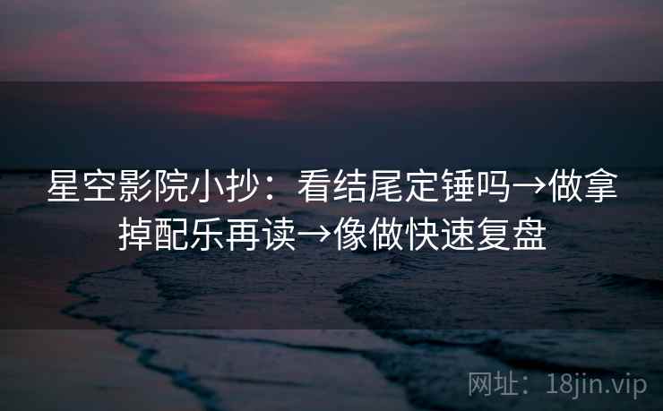 星空影院小抄：看结尾定锤吗→做拿掉配乐再读→像做快速复盘