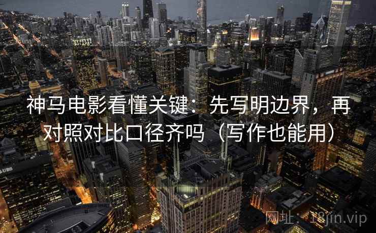 神马电影看懂关键:先写明边界,再对照对比口径齐吗(写作也能用) 神马电影看懂关键:先写明边界,再对照对比口径齐吗(写作也能用)