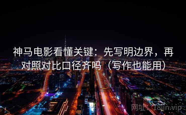 神马电影看懂关键：先写明边界，再对照对比口径齐吗（写作也能用）