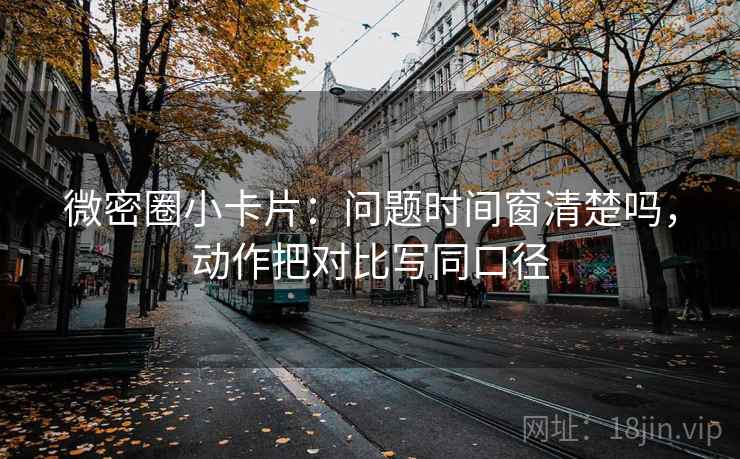微密圈小卡片：问题时间窗清楚吗，动作把对比写同口径