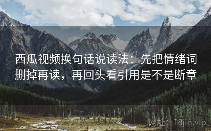 西瓜视频换句话说读法：先把情绪词删掉再读，再回头看引用是不是断章