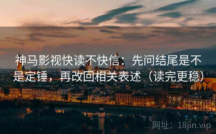 神马影视快读不快信：先问结尾是不是定锤，再改回相关表述（读完更稳）