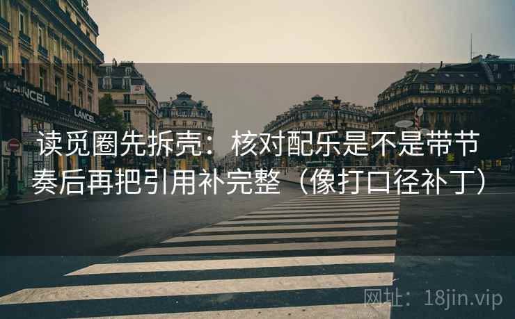 读觅圈先拆壳：核对配乐是不是带节奏后再把引用补完整（像打口径补丁）