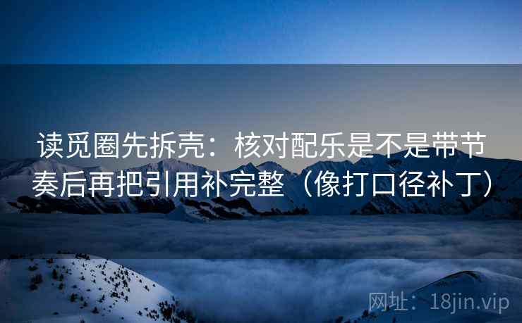 读觅圈先拆壳:核对配乐是不是带节奏后再把引用补完整(像打口径补丁) 读觅圈先拆壳:核对配乐是不是带节奏后再把引用补完整(像打口径补丁)
