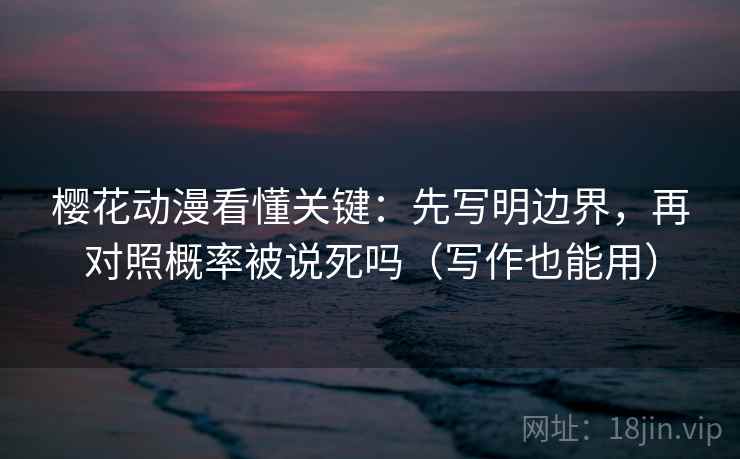 樱花动漫看懂关键：先写明边界，再对照概率被说死吗（写作也能用）