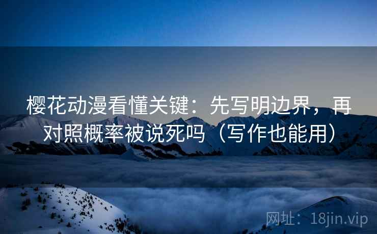 樱花动漫看懂关键：先写明边界，再对照概率被说死吗（写作也能用）