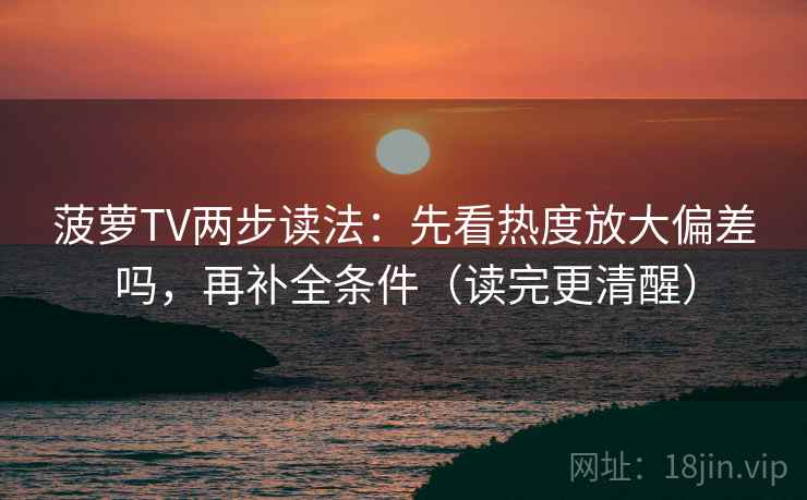 菠萝TV两步读法：先看热度放大偏差吗，再补全条件（读完更清醒）