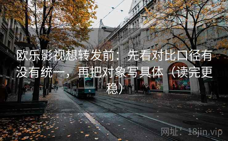 欧乐影视想转发前:先看对比口径有没有统一,再把对象写具体(读完更稳) 欧乐影视想转发前:先看对比口径有没有统一,再把对象写具体(读完更稳)