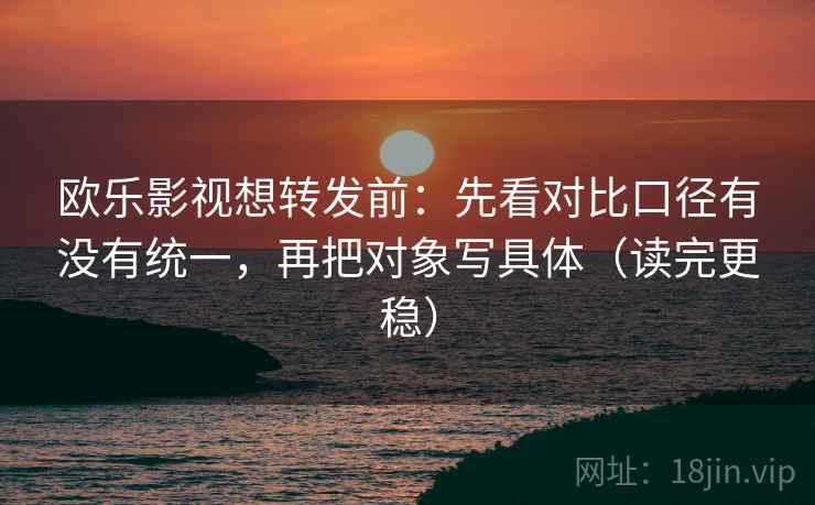 欧乐影视想转发前：先看对比口径有没有统一，再把对象写具体（读完更稳）