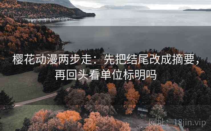樱花动漫两步走：先把结尾改成摘要，再回头看单位标明吗