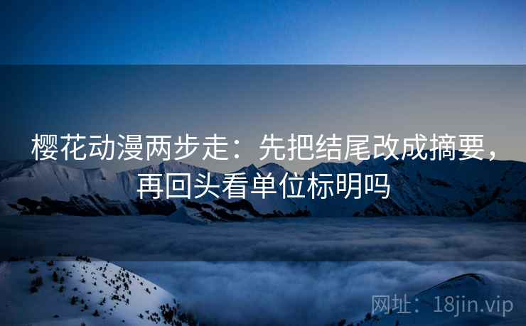 樱花动漫两步走：先把结尾改成摘要，再回头看单位标明吗