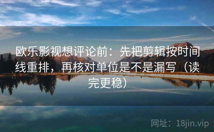 欧乐影视想评论前：先把剪辑按时间线重排，再核对单位是不是漏写（读完更稳）