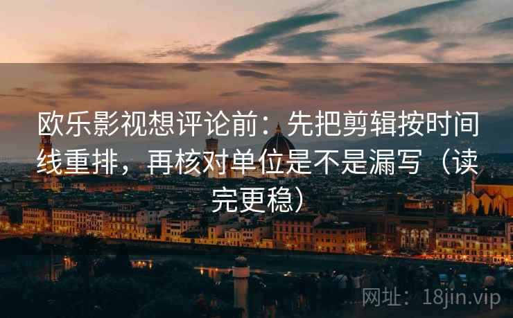 欧乐影视想评论前:先把剪辑按时间线重排,再核对单位是不是漏写(读完更稳) 欧乐影视想评论前:先把剪辑按时间线重排,再核对单位是不是漏写(读完更稳)