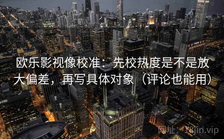 欧乐影视像校准：先校热度是不是放大偏差，再写具体对象（评论也能用）