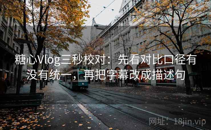 糖心Vlog三秒校对：先看对比口径有没有统一，再把字幕改成描述句