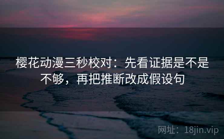 樱花动漫三秒校对:先看证据是不是不够,再把推断改成假设句 樱花动漫三秒校对:先看证据是不是不够,再把推断改成假设句