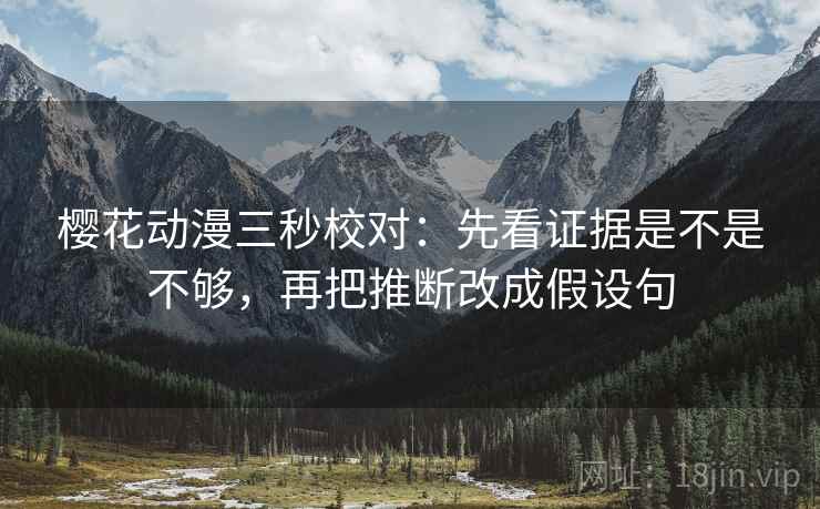 樱花动漫三秒校对：先看证据是不是不够，再把推断改成假设句