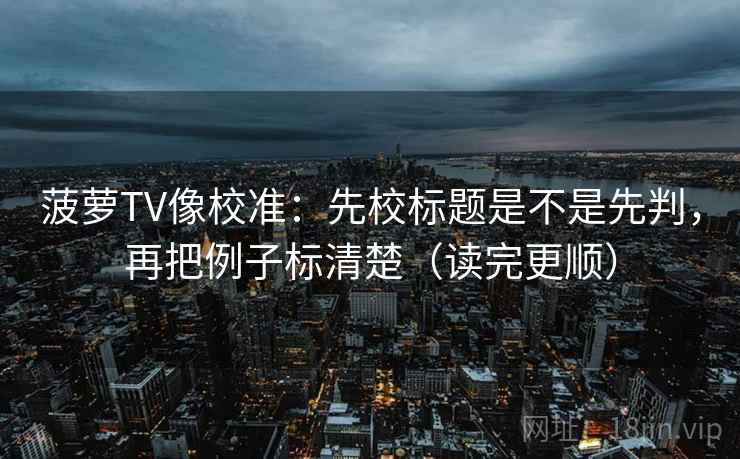 菠萝TV像校准：先校标题是不是先判，再把例子标清楚（读完更顺）