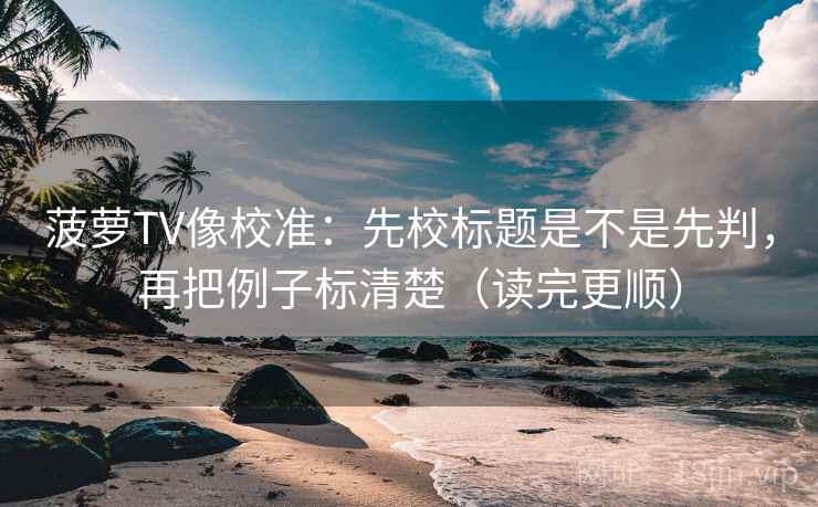 菠萝TV像校准:先校标题是不是先判,再把例子标清楚(读完更顺) 菠萝TV像校准:先校标题是不是先判,再把例子标清楚(读完更顺)