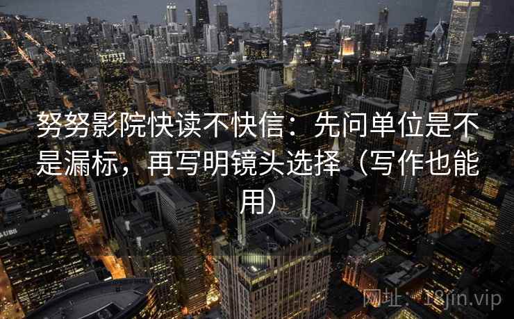 努努影院快读不快信：先问单位是不是漏标，再写明镜头选择（写作也能用）