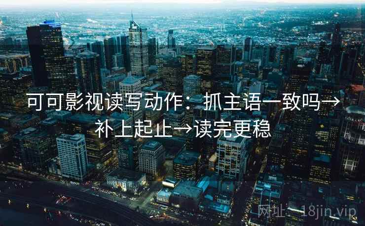 可可影视读写动作:抓主语一致吗→补上起止→读完更稳 可可影视读写动作:抓主语一致吗→补上起止→读完更稳