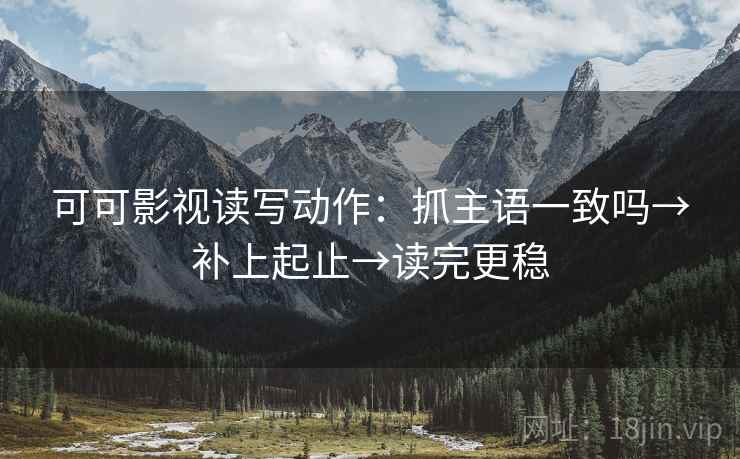 可可影视读写动作：抓主语一致吗→补上起止→读完更稳