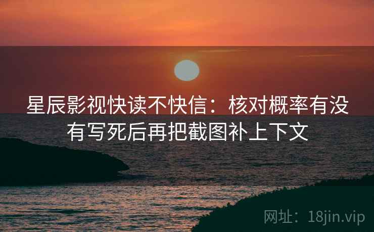 星辰影视快读不快信:核对概率有没有写死后再把截图补上下文 星辰影视快读不快信:核对概率有没有写死后再把截图补上下文