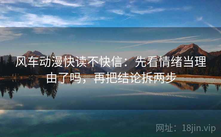 风车动漫快读不快信：先看情绪当理由了吗，再把结论拆两步