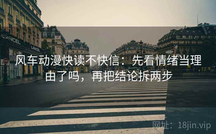 风车动漫快读不快信：先看情绪当理由了吗，再把结论拆两步