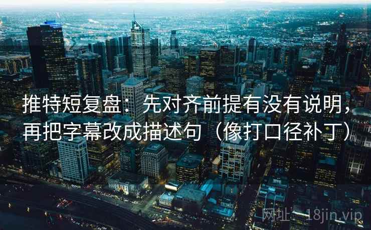 推特短复盘：先对齐前提有没有说明，再把字幕改成描述句（像打口径补丁）