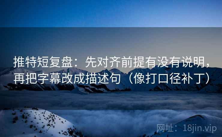 推特短复盘：先对齐前提有没有说明，再把字幕改成描述句（像打口径补丁）