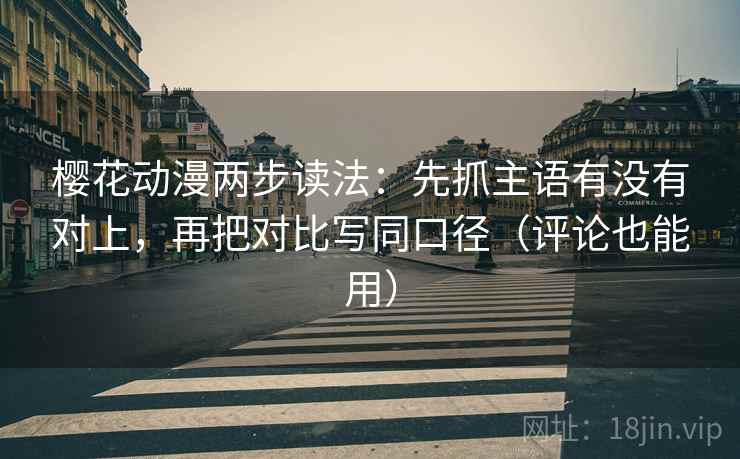樱花动漫两步读法：先抓主语有没有对上，再把对比写同口径（评论也能用）