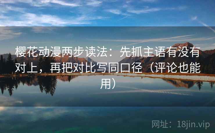 樱花动漫两步读法：先抓主语有没有对上，再把对比写同口径（评论也能用）