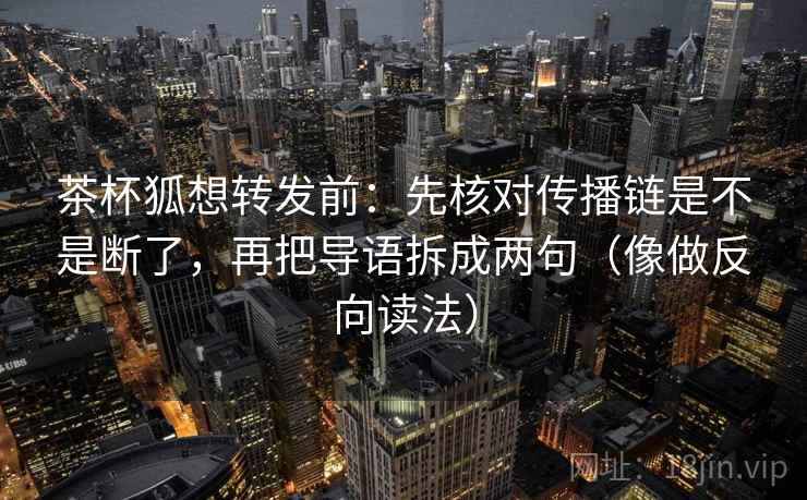 茶杯狐想转发前：先核对传播链是不是断了，再把导语拆成两句（像做反向读法）