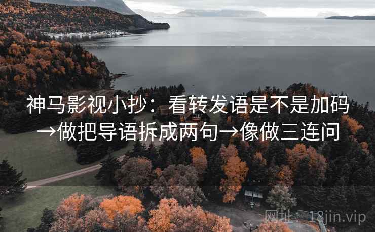 神马影视小抄:看转发语是不是加码→做把导语拆成两句→像做三连问 神马影视小抄:看转发语是不是加码→做把导语拆成两句→像做三连问