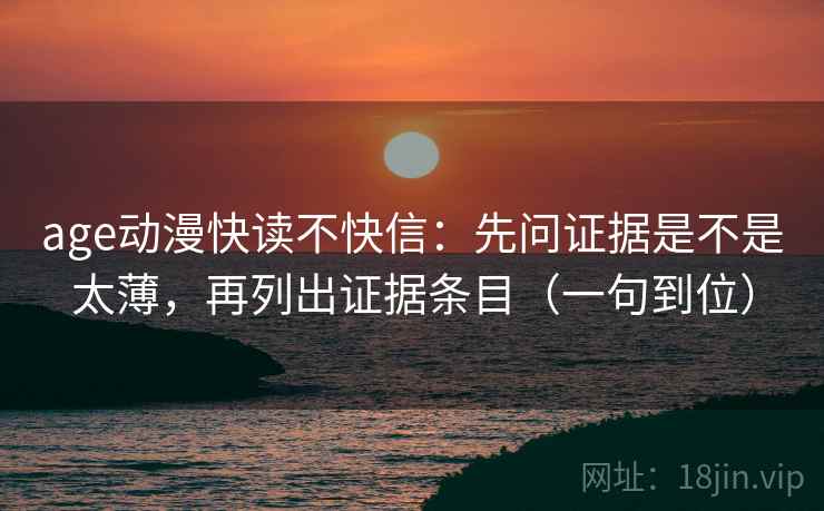 age动漫快读不快信:先问证据是不是太薄,再列出证据条目(一句到位) age动漫快读不快信:先问证据是不是太薄,再列出证据条目(一句到位)