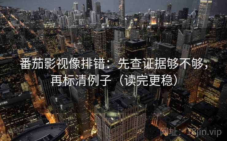 番茄影视像排错：先查证据够不够，再标清例子（读完更稳）