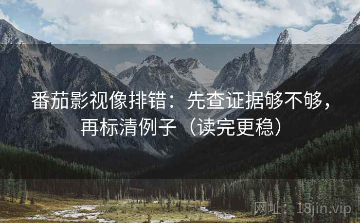 番茄影视像排错:先查证据够不够,再标清例子(读完更稳) 番茄影视像排错:先查证据够不够,再标清例子(读完更稳)