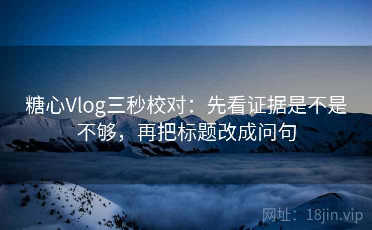 糖心Vlog三秒校对：先看证据是不是不够，再把标题改成问句